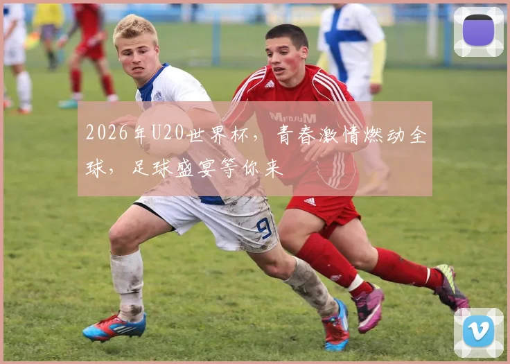 2026年U20世界杯，青春激情燃动全球，足球盛宴等你来