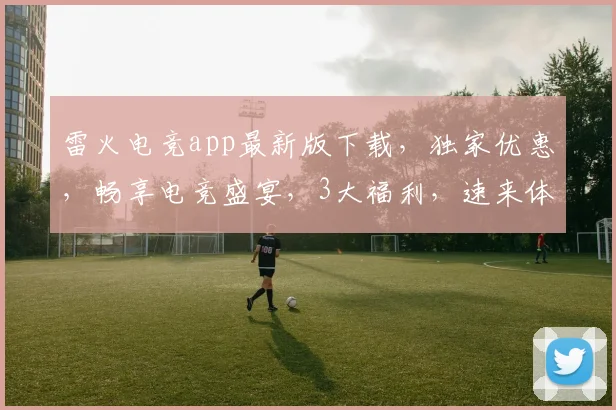 雷火电竞app最新版下载，独家优惠，畅享电竞盛宴，3大福利，速来体验