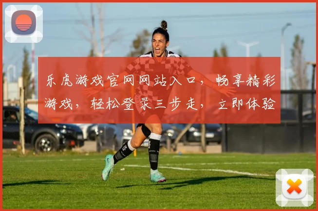 乐虎游戏官网网站入口，畅享精彩游戏，轻松登录三步走，立即体验
