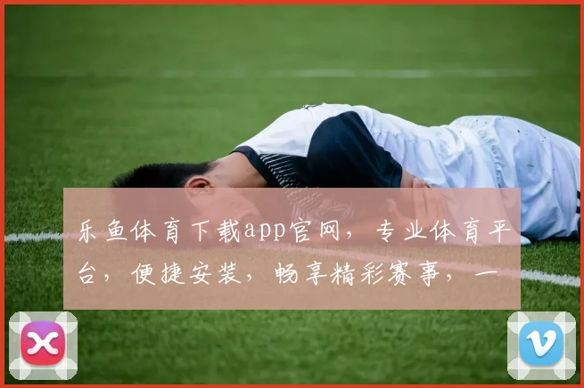 乐鱼体育下载app官网，专业体育平台，便捷安装，畅享精彩赛事，一键直达