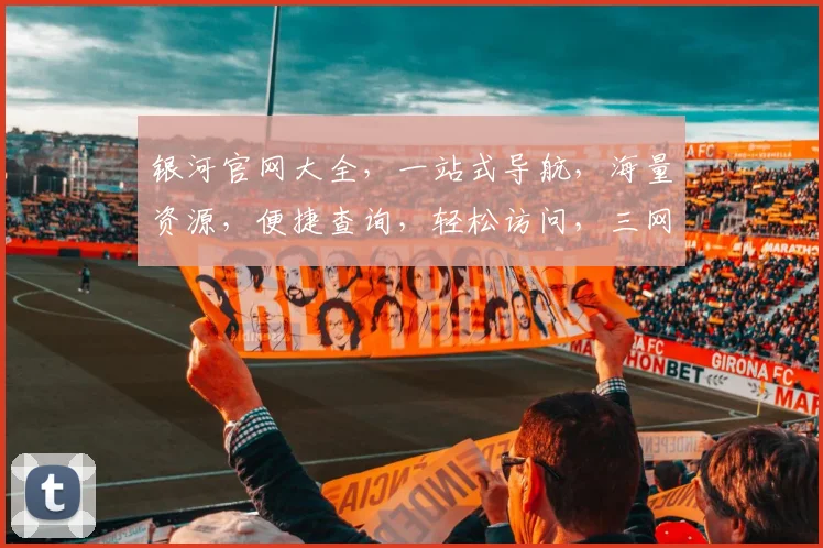 银河官网大全，一站式导航，海量资源，便捷查询，轻松访问，三网通吃，畅游网络世界。