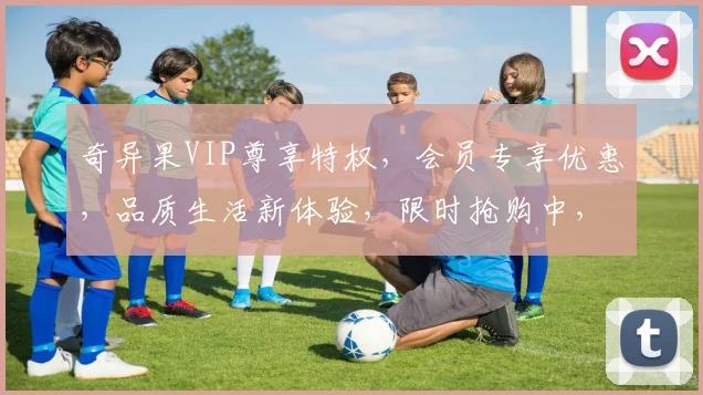 奇异果VIP尊享特权，会员专享优惠，品质生活新体验，限时抢购中，不容错过