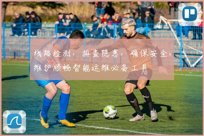 线路检测，排查隐患，确保安全，维护顺畅智能运维必备工具