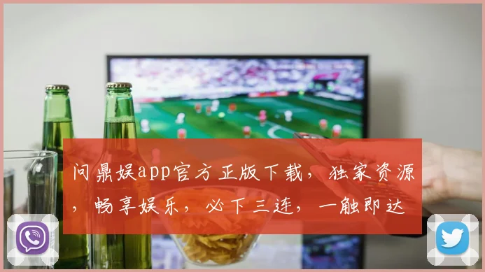 问鼎娱app官方正版下载，独家资源，畅享娱乐，必下三连，一触即达