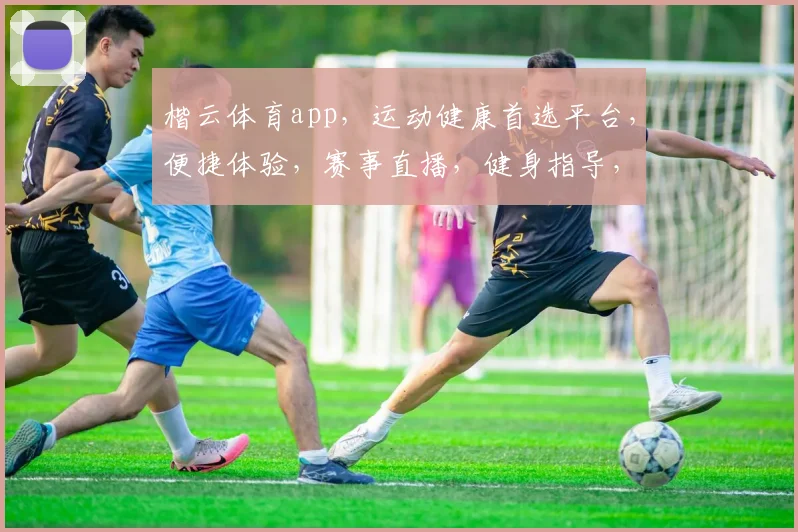 楷云体育app，运动健康首选平台，便捷体验，赛事直播，健身指导，一应俱全，值得拥有。