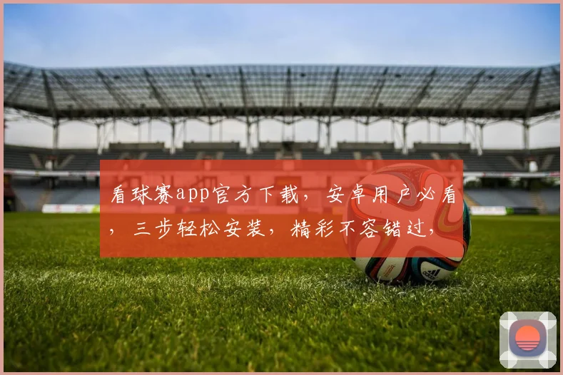 看球赛app官方下载，安卓用户必看，三步轻松安装，精彩不容错过，