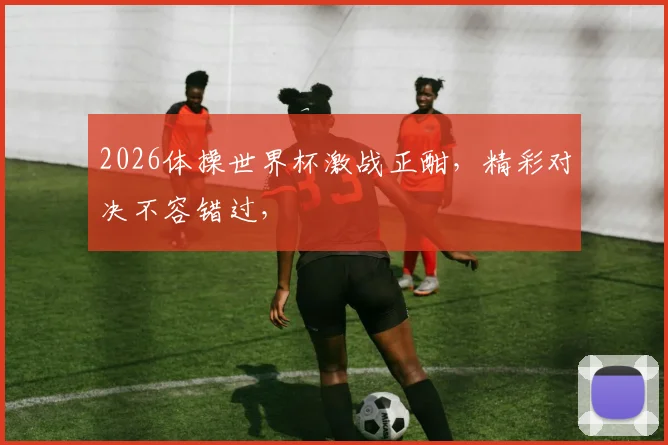2026体操世界杯激战正酣，精彩对决不容错过，