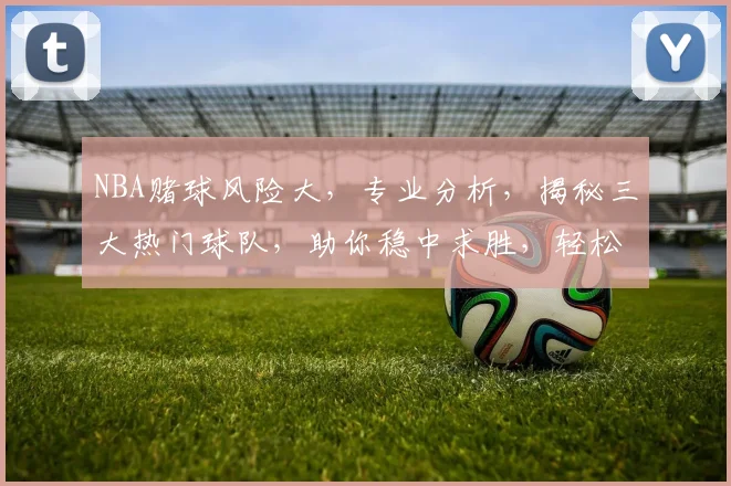NBA赌球风险大，专业分析，揭秘三大热门球队，助你稳中求胜，轻松赢钱