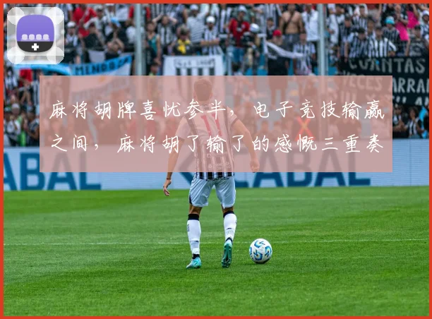 麻将胡牌喜忧参半，电子竞技输赢之间，麻将胡了输了的感慨三重奏
