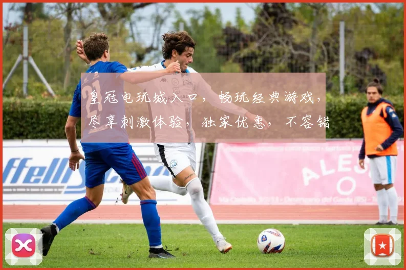 皇冠电玩城入口，畅玩经典游戏，尽享刺激体验，独家优惠，不容错过，立即加入